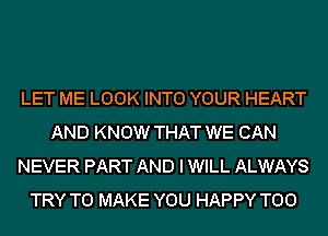 LET ME LOOK INTO YOUR HEART
AND KNOW THAT WE CAN
NEVER PART AND I WILL ALWAYS
TRY TO MAKE YOU HAPPY T00