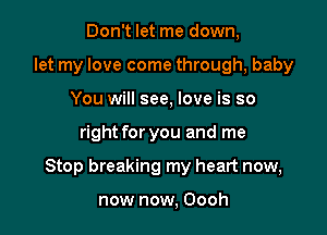 Don't let me down,
let my love come through, baby
You will see, love is so

right for you and me

Stop breaking my heart now,

now now, Oooh