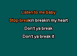 Listen to me baby

Stop breakin breakin my heart

Don'tya break
Don't ya break it