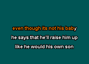 even though its not his baby

he says that he'll raise him up

like he would his own son
