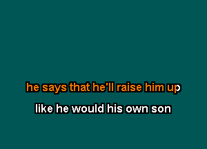 he says that he'll raise him up

like he would his own son