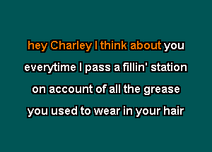 hey Charley I think about you
everytime I pass af'lllin' station
on account of all the grease

you used to wear in your hair