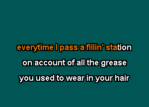 everytime I pass a f'lllin' station

on account of all the grease

you used to wear in your hair