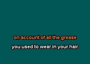 on account of all the grease

you used to wear in your hair
