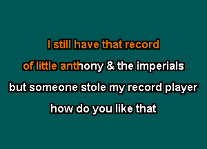 I still have that record

of little anthony 8t the imperials

but someone stole my record player

how do you like that