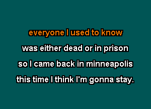 everyone I used to know
was either dead or in prison

so I came back in minneapolis

this time I think I'm gonna stay.