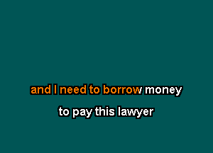and I need to borrow money

to pay this lawyer
