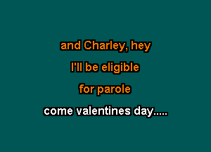 and Charley, hey
I'll be eligible

for parole

come valentines day .....