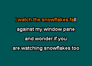 I watch the snowflakes fall

against my window pane

and wonder ifyou

are watching snowflakes too