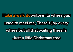 I take a walk downtown to where you
used to meet me, There's joy every
where but all that waiting there is

Just a little Christmas tree