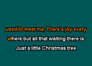 used to meet me, There's joy every

where but all that waiting there is

Just a little Christmas tree