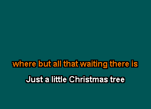 where but all that waiting there is

Just a little Christmas tree