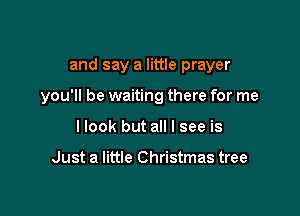 and say a little prayer

you'll be waiting there for me

I look but all I see is

Just a little Christmas tree