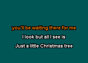 you'll be waiting there for me

I look but all I see is

Just a little Christmas tree