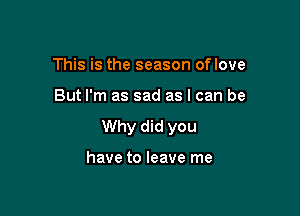This is the season oflove

But I'm as sad as I can be

Why did you

have to leave me