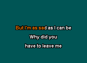 But I'm as sad as I can be

Why did you

have to leave me