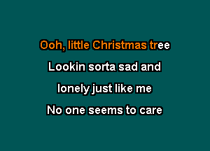 Ooh, little Christmas tree

Lookin sorta sad and

lonelyjust like me

No one seems to care