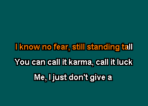 I know no fear, still standing tall

You can call it karma, call it luck

Me, Ijust don't give a