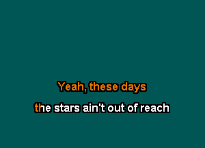 Yeah, these days

the stars ain't out of reach