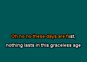 Oh no no these days are fast,

nothing lasts in this graceless age