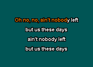 Oh no, no, ain't nobody left
but us these days

ain't nobody left

but us these days