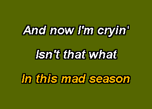 And now I'm cryin'

Isn't that what

In this mad season