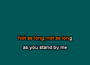 Not as long, not as long

as you stand by me