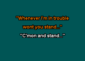 Whenever I'm in trouble

wont you stand...

C'mon and stand...