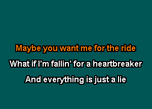 Maybe you want me for the ride

What if I'm fallin' for a heartbreaker

And everything isjust a lie