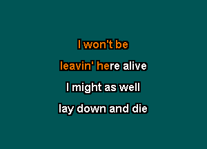 I won't be
leavin' here alive

I might as well

lay down and die