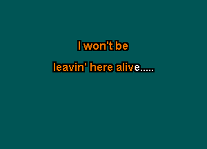 I won't be

leavin' here alive .....