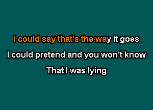 I could say that's the way it goes

I could pretend and you won't know

That I was lying