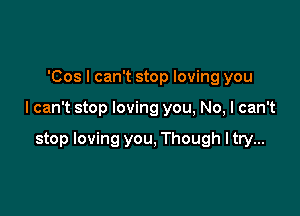 'Cos I can't stop loving you

I can't stop loving you, No, I can't

stop loving you, Though ltry...