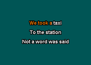 We took a taxi

To the station

Not a word was said