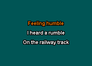 Feeling humble

lheard a rumble

0n the railway track