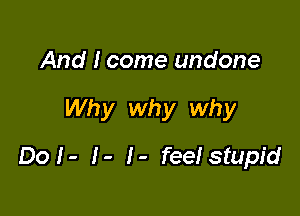 And I come undone

Why why Why

Dol- !- !- feelstupid