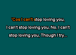 'Cos I can't stop loving you,

I can't stop loving you, No, I can't

stop loving you, Though ltry...