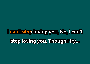 I can't stop loving you, No, I can't

stop loving you, Though ltry...