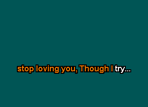 stop loving you, Though ltry...