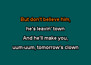 But don't believe him,

he's leavin' town

And he'll make you,

uum-uum, tomorrow's clown