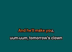 And he'll make you,

uum-uum, tomorrow's clown