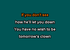 lfyou don't see

how he'll let you down

You have no wish to be

tomorrow's clown