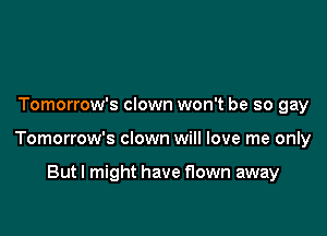 Tomorrow's clown won't be so gay

Tomorrow's clown will love me only

Butl might have flown away