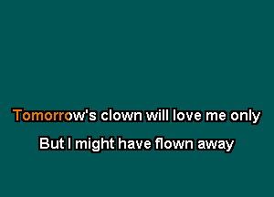 Tomorrow's clown will love me only

Butl might have flown away
