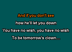And ifyou don't see

how he'll let you down

You have no wish, you have no wish

To be tomorrow's clown....