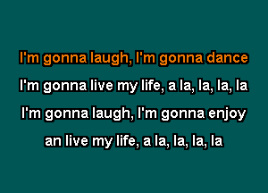 I'm gonna laugh, I'm gonna dance
I'm gonna live my life, a la, la, la, la
I'm gonna laugh, I'm gonna enjoy

an live my life, a la, la, la, la