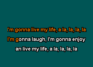 I'm gonna live my life, a la, la, la, la

I'm gonna laugh, I'm gonna enjoy

an live my life, a la, la, la, la