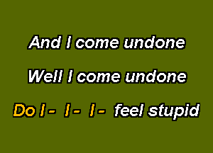 And I come undone

Well I come undone

Dol- !- !- feelstupid