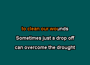 to clean our wounds

Sometimes just a drop off

can overcome the drought