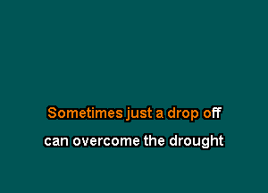 Sometimes just a drop off

can overcome the drought